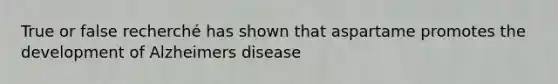 True or false recherché has shown that aspartame promotes the development of Alzheimers disease