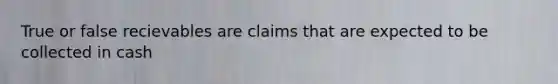 True or false recievables are claims that are expected to be collected in cash