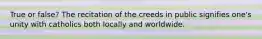 True or false? The recitation of the creeds in public signifies one's unity with catholics both locally and worldwide.