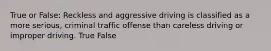 True or False: Reckless and aggressive driving is classified as a more serious, criminal traffic offense than careless driving or improper driving. True False