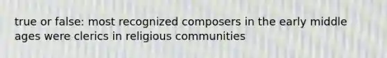 true or false: most recognized composers in the early middle ages were clerics in religious communities