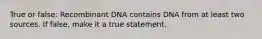 True or false: Recombinant DNA contains DNA from at least two sources. If false, make it a true statement.