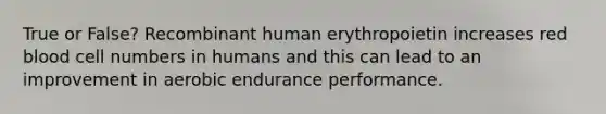 True or False? Recombinant human erythropoietin increases red blood cell numbers in humans and this can lead to an improvement in aerobic endurance performance.