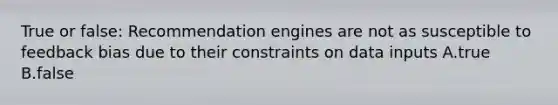 True or false: Recommendation engines are not as susceptible to feedback bias due to their constraints on data inputs A.true B.false