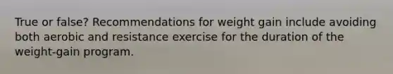 True or false? Recommendations for weight gain include avoiding both aerobic and resistance exercise for the duration of the weight-gain program.