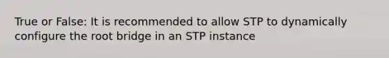 True or False: It is recommended to allow STP to dynamically configure the root bridge in an STP instance