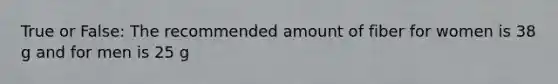 True or False: The recommended amount of fiber for women is 38 g and for men is 25 g