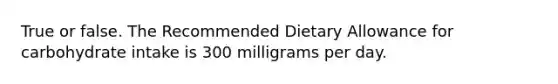 True or false. The Recommended Dietary Allowance for carbohydrate intake is 300 milligrams per day.