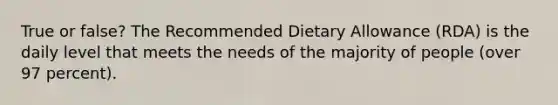 True or false? The Recommended Dietary Allowance (RDA) is the daily level that meets the needs of the majority of people (over 97 percent).