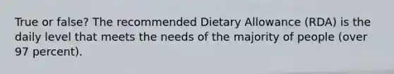 True or false? The recommended Dietary Allowance (RDA) is the daily level that meets the needs of the majority of people (over 97 percent).