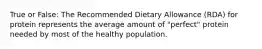 True or False: The Recommended Dietary Allowance (RDA) for protein represents the average amount of "perfect" protein needed by most of the healthy population.