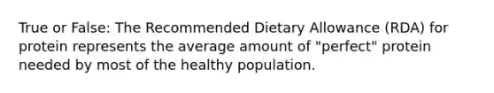 True or False: The Recommended Dietary Allowance (RDA) for protein represents the average amount of "perfect" protein needed by most of the healthy population.