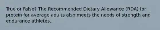 True or False? The Recommended Dietary Allowance (RDA) for protein for average adults also meets the needs of strength and endurance athletes.