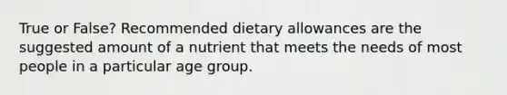 True or False? Recommended dietary allowances are the suggested amount of a nutrient that meets the needs of most people in a particular age group.