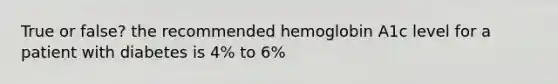 True or false? the recommended hemoglobin A1c level for a patient with diabetes is 4% to 6%