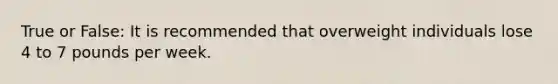 True or False: It is recommended that overweight individuals lose 4 to 7 pounds per week.