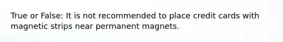 True or False: It is not recommended to place credit cards with magnetic strips near permanent magnets.