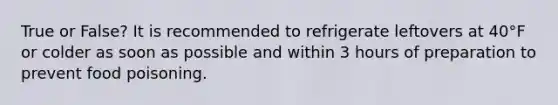 True or False? It is recommended to refrigerate leftovers at 40°F or colder as soon as possible and within 3 hours of preparation to prevent food poisoning.