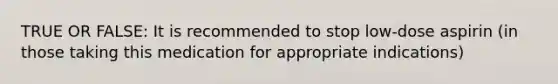 TRUE OR FALSE: It is recommended to stop low-dose aspirin (in those taking this medication for appropriate indications)