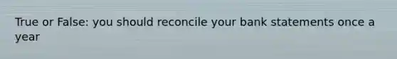 True or False: you should reconcile your bank statements once a year