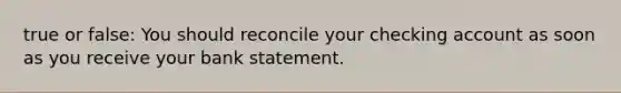 true or false: You should reconcile your checking account as soon as you receive your bank statement.