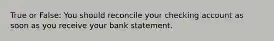 True or False: You should reconcile your checking account as soon as you receive your bank statement.