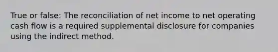 True or false: The reconciliation of net income to net operating cash flow is a required supplemental disclosure for companies using the indirect method.