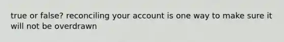 true or false? reconciling your account is one way to make sure it will not be overdrawn