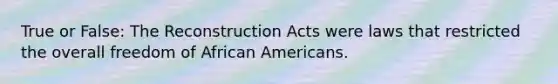 True or False: The Reconstruction Acts were laws that restricted the overall freedom of African Americans.