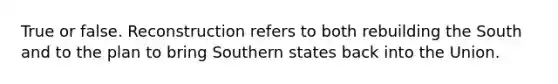 True or false. Reconstruction refers to both rebuilding the South and to the plan to bring Southern states back into the Union.