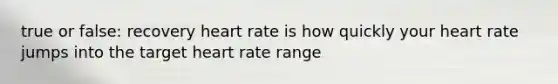 true or false: recovery heart rate is how quickly your heart rate jumps into the target heart rate range