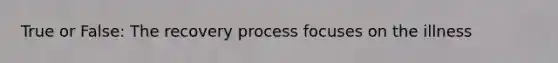 True or False: The recovery process focuses on the illness