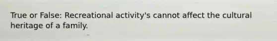 True or False: Recreational activity's cannot affect the cultural heritage of a family.