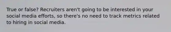 True or false? Recruiters aren't going to be interested in your social media efforts, so there's no need to track metrics related to hiring in social media.