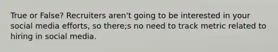True or False? Recruiters aren't going to be interested in your social media efforts, so there;s no need to track metric related to hiring in social media.
