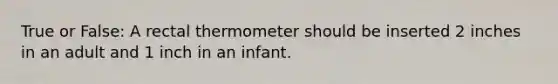 True or False: A rectal thermometer should be inserted 2 inches in an adult and 1 inch in an infant.