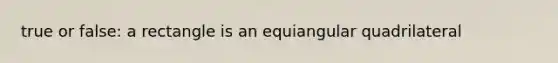 true or false: a rectangle is an equiangular quadrilateral