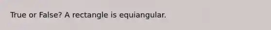 True or False? A rectangle is equiangular.