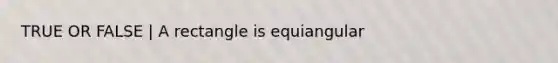 TRUE OR FALSE | A rectangle is equiangular