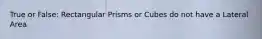 True or False: Rectangular Prisms or Cubes do not have a Lateral Area