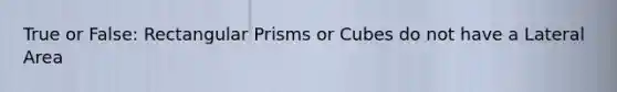 True or False: Rectangular Prisms or Cubes do not have a Lateral Area