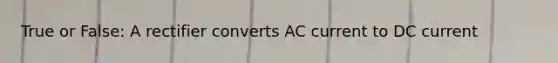 True or False: A rectifier converts AC current to DC current