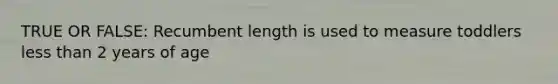 TRUE OR FALSE: Recumbent length is used to measure toddlers less than 2 years of age