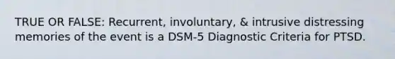 TRUE OR FALSE: Recurrent, involuntary, & intrusive distressing memories of the event is a DSM-5 Diagnostic Criteria for PTSD.