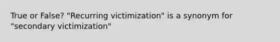 True or False? "Recurring victimization" is a synonym for "secondary victimization"