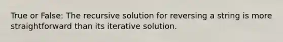 True or False: The recursive solution for reversing a string is more straightforward than its iterative solution.