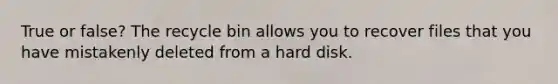 True or false? The recycle bin allows you to recover files that you have mistakenly deleted from a hard disk.
