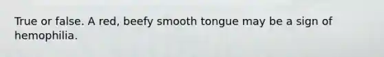 True or false. A red, beefy smooth tongue may be a sign of hemophilia.