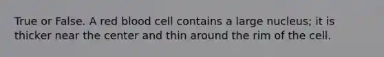 True or False. A red blood cell contains a large nucleus; it is thicker near the center and thin around the rim of the cell.