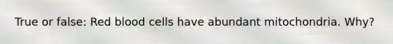 True or false: Red blood cells have abundant mitochondria. Why?